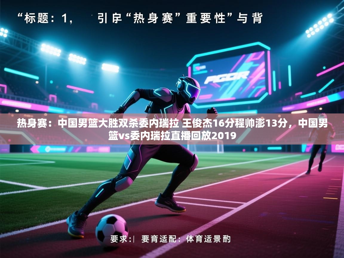 热身赛:中国男篮大胜双杀委内瑞拉 王俊杰16分程帅澎13分,中国男篮vs委内瑞拉直播回放2019 第2张