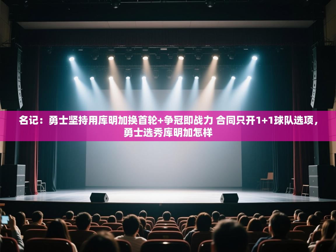 名记:勇士坚持用库明加换首轮+争冠即战力 合同只开1+1球队选项,勇士选秀库明加怎样