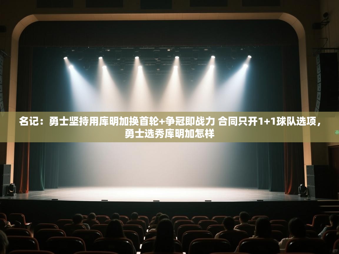 名记：勇士坚持用库明加换首轮+争冠即战力 合同只开1+1球队选项，勇士选秀库明加怎样  第2张