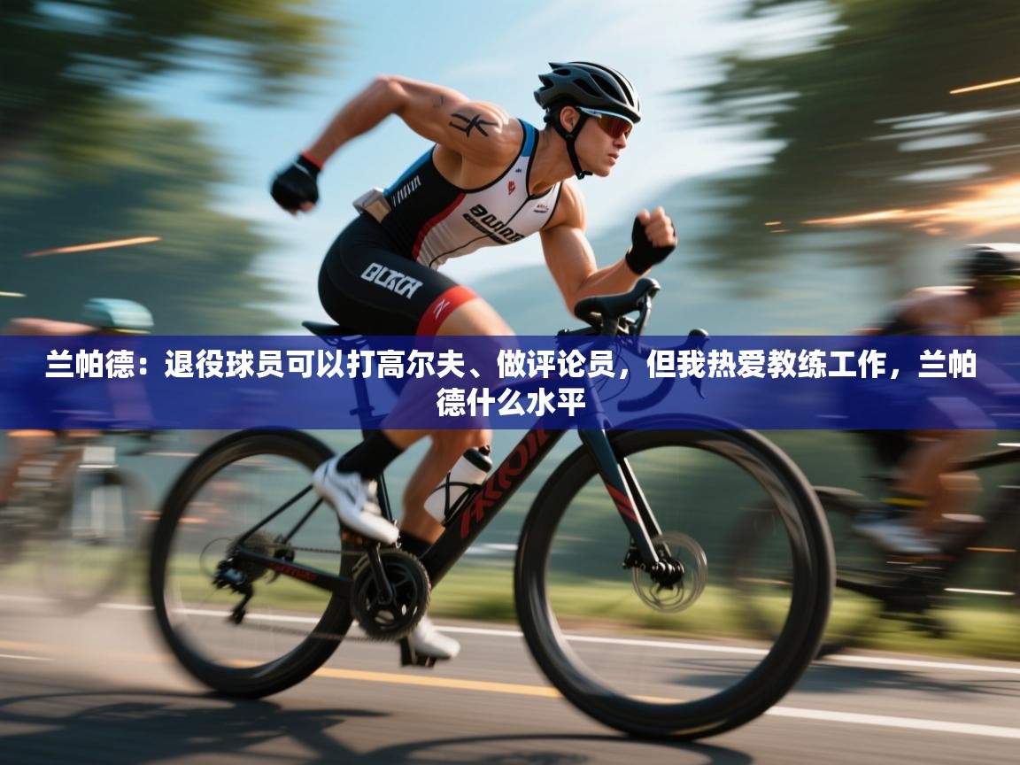 兰帕德：退役球员可以打高尔夫、做评论员，但我热爱教练工作，兰帕德什么水平