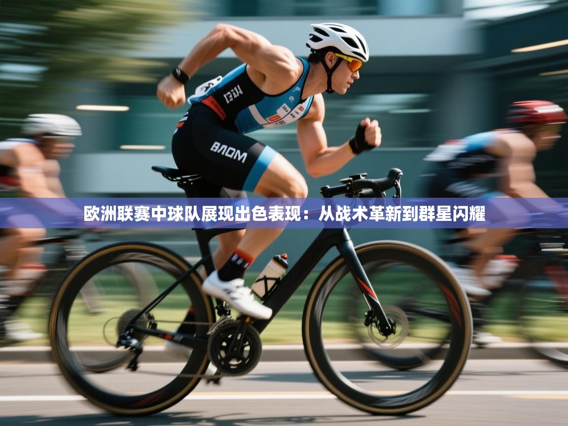 欧洲联赛中球队展现出色表现：从战术革新到群星闪耀