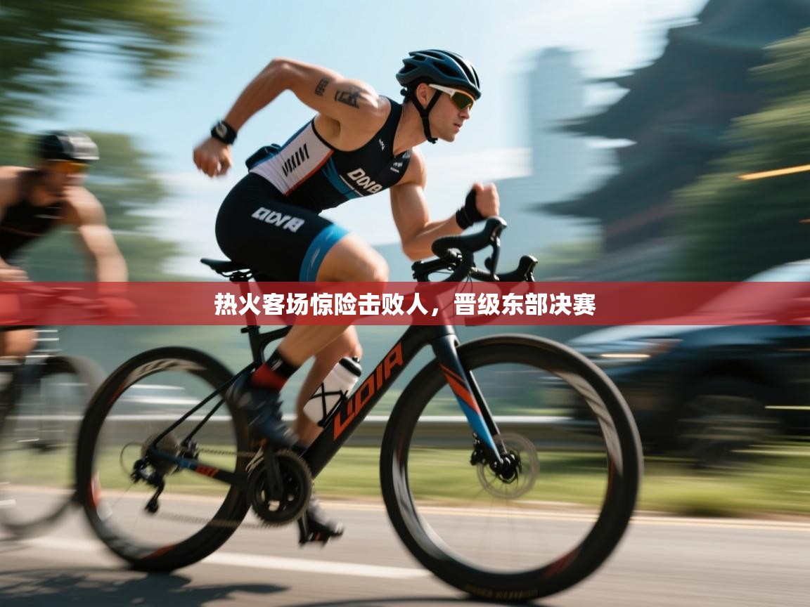 热火客场惊险击败人,晋级东部决赛