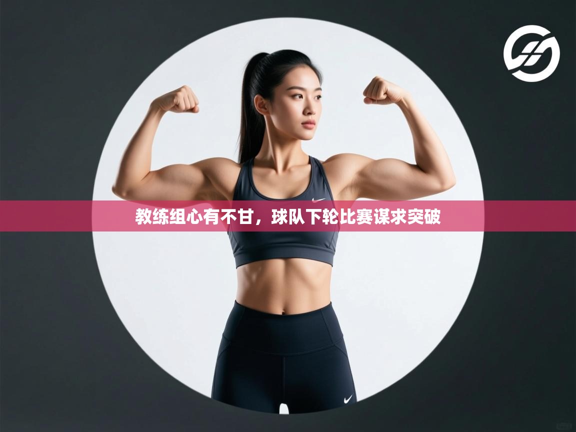 教练组心有不甘,球队下轮比赛谋求突破